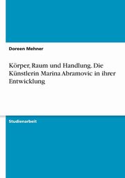 Krper, Raum und Handlung. Die Knstlerin Marina Abramovic in ihrer Entwicklung, Mehner Doreen