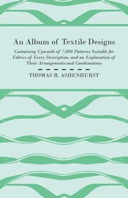 ksiazka tytu: An Album of Textile Designs - Containing Upwards of 7,000 Patterns Suitable for Fabrics of Every Description, And An Explanation Of Their Arrangements And Combinations autor: Ashenhurst Thomas R.