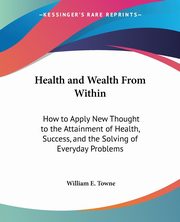 Health and Wealth From Within, Towne William E.