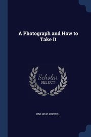 ksiazka tytu: A Photograph and How to Take It autor: Knows One Who