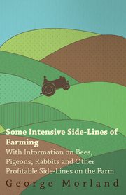 Some Intensive Side-Lines of Farming - With Information on Bees, Pigeons, Rabbits and Other Profitable Side-Lines on the Farm, Morland George