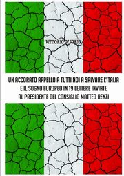 UN ACCORATO APPELLO A TUTTI NOI A SALVARE L'ITALIA E IL SOGNO EUROPEO IN 19 LETTERE INVIATE AL PRESIDENDE DEL CONSIGLIO MATTEO RENZI, Di Iorio Vittorio