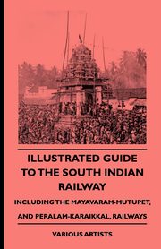 Illustrated Guide to the South Indian Railway, Including the Mayavaram-Mutupet, and Peralam-Karaikkal, Railways, Various