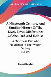A Nineteenth Century, And Familiar History Of The Lives, Loves, Misfortunes Of Abeillard And Heloisa, Rabelais Robert