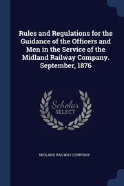 Rules and Regulations for the Guidance of the Officers and Men in the Service of the Midland Railway Company. September, 1876, Midland Railway Company