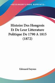 Histoire Des Hongrois Et De Leur Litterature Politique De 1790 A 1815 (1872), Sayous Edouard