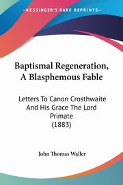 Baptismal Regeneration, A Blasphemous Fable, Waller John Thomas