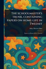 The Schoolmaster's Trunk, Containing Papers on Home-life in Tweenit, Diaz Abby Morton