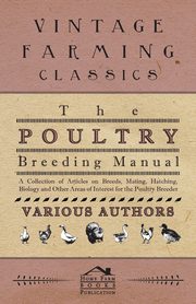 The Poultry Breeding Manual - A Collection of Articles on Breeds, Mating, Hatching, Biology and Other Areas of Interest for the Poultry Breeder, Various