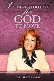 IT'S NEVER TOO LATE FOR GOD TO MOVE, Gray Dr. Lillie P.