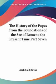 The History of the Popes from the Foundations of the See of Rome to the Present Time Part Seven, Bower Archibald