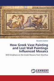 ksiazka tytu: How Greek Vase Painting and Lost Wall Paintings Influenced Mosaics autor: Gardiner Alexandra