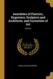 ksiazka tytu: Anecdotes of Painters, Engravers, Sculptors and Architects, and Curiosities of Art; Volume I autor: Spooner Shearjashub
