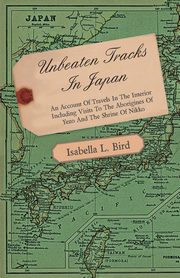 Unbeaten Tracks in Japan - An Account of Travels in the Interior Including Visits to the Aborigines of Yezo and the Shrine of Nikko, Bird Isabella Lucy