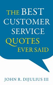 The Best Customer Service Quotes Ever Said, DiJulius III John R.