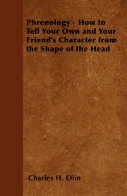 Phrenology - How to Tell Your Own and Your Friend's Character from the Shape of the Head, Olin Charles H.