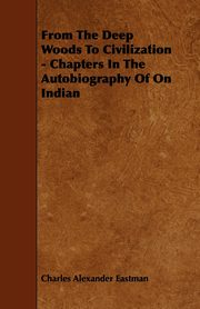 ksiazka tytu: From The Deep Woods To Civilization - Chapters In The Autobiography Of On Indian autor: Eastman Charles Alexander