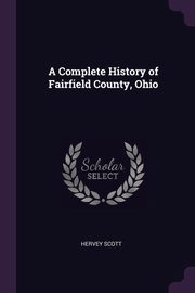 ksiazka tytu: A Complete History of Fairfield County, Ohio autor: Scott Hervey