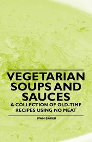 ksiazka tytu: Vegetarian Soups and Sauces - A Collection of Old-Time Recipes Using No Meat autor: Baker Ivan