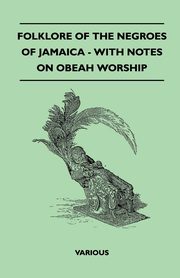 Folklore of the Negroes of Jamaica - With Notes on Obeah Worship, Various Authors