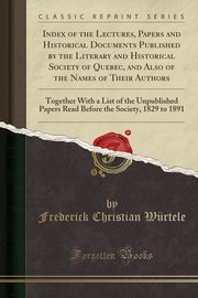 ksiazka tytu: Index of the Lectures, Papers and Historical Documents Published by the Literary and Historical Society of Quebec, and Also of the Names of Their Authors autor: Wrtele Frederick Christian