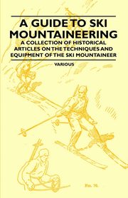 A Guide to Ski Mountaineering - A Collection of Historical Articles on the Techniques and Equipment of the Ski Mountaineer, Various