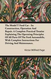 The Model T Ford Car - Its Construction, Operation and Repair. a Complete Practical Treatise Explaining the Operating Principles of All Parts of the F, Page Victor Wilfred