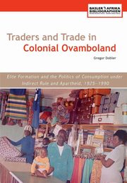 Traders and Trade in Colonial Ovamboland, 1925-1990. Elite Formation and the Politics of Consumption Under Indirect Rule and Apartheid, Dobler Gregor