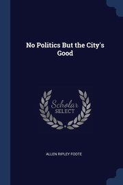 ksiazka tytu: No Politics But the City's Good autor: Foote Allen Ripley