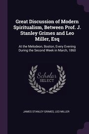Great Discussion of Modern Spiritualism, Between Prof. J. Stanley Grimes and Leo Miller, Esq, Grimes James Stanley