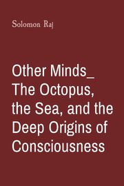 Other Minds_ The Octopus, the Sea, and the Deep Origins of Consciousness, Raj Solomon