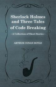 Sherlock Holmes and Three Tales of Code Breaking;A Collection of Short Mystery Stories - With Original Illustrations by Sidney Paget & Charles R. Macauley, Doyle Arthur Conan