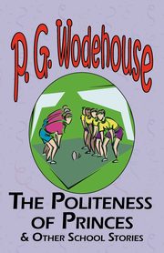 The Politeness of Princes & Other School Stories - From the Manor Wodehouse Collection, a Selection from the Early Works of P. G. Wodehouse, Wodehouse P. G.