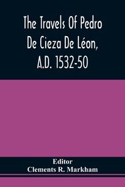 The Travels Of Pedro De Cieza De Lon, A.D. 1532-50, Contained In The First Part Of His Chronicle Of Peru, 