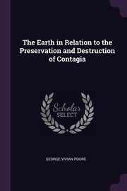 The Earth in Relation to the Preservation and Destruction of Contagia, Poore George Vivian