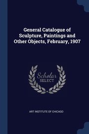 ksiazka tytu: General Catalogue of Sculpture, Paintings and Other Objects, February, 1907 autor: Art Institute Of Chicago