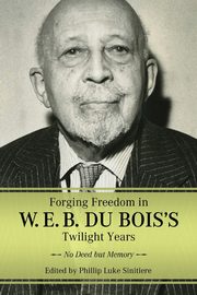 Forging Freedom in W. E. B. Du Bois's Twilight Years, Sinitiere Phillip Luke