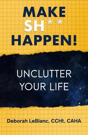 Make Sh** Happen! Unclutter Your Life, LeBlanc Deborah