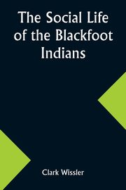 The Social Life of the Blackfoot Indians, Wissler Clark