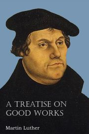 A Treatise on Good Works, Luther Martin