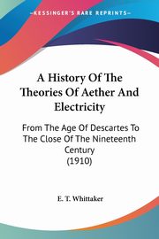 A History Of The Theories Of Aether And Electricity, Whittaker E. T.