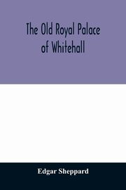 The old royal palace of Whitehall, Sheppard Edgar