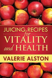Juicing Recipes for Vitality and Health, Alston Valerie