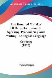 Five Hundred Mistakes Of Daily Occurrence In Speaking, Pronouncing And Writing The English Language, Burgess Walton