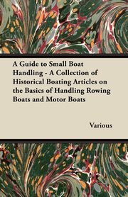 ksiazka tytu: A Guide to Small Boat Handling - A Collection of Historical Boating Articles on the Basics of Handling Rowing Boats and Motor Boats autor: Various