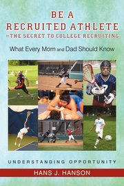 Be a Recruited Athlete-The Secret to College Recruiting, Hanson Hans J.