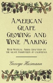 American Grape Growing and Wine Making - With Several Added Chapters on the Grape Industries of California, Husmann George