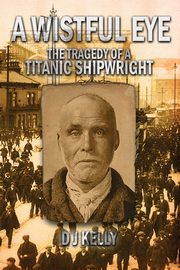 A Wistful Eye - The Tragedy of a Titanic Shipwright, Kelly D. J.
