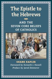 The Epistle to the Hebrews and the Seven Core Beliefs of Catholics, Kapler Shane