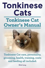 Tonkinese Cats. Tonkinese Cat Owner's Manual. Tonkinese Cat Care, Personality, Grooming, Health, Training, Costs and Feeding All Included., Lang Elliott